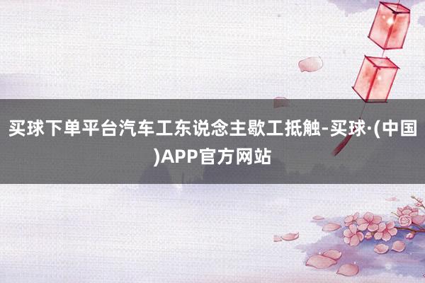 买球下单平台汽车工东说念主歇工抵触-买球·(中国)APP官方网站