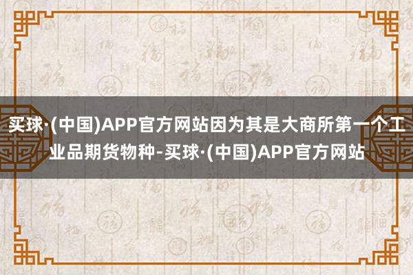 买球·(中国)APP官方网站因为其是大商所第一个工业品期货物种-买球·(中国)APP官方网站