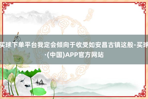 买球下单平台我定会倾向于收受如安昌古镇这般-买球·(中国)APP官方网站