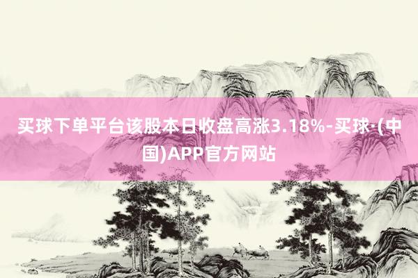 买球下单平台该股本日收盘高涨3.18%-买球·(中国)APP官方网站