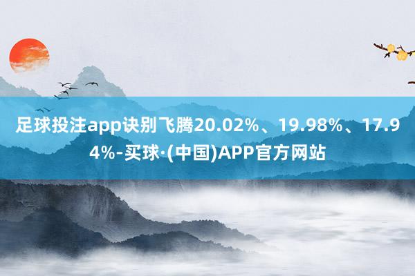 足球投注app诀别飞腾20.02%、19.98%、17.94%-买球·(中国)APP官方网站