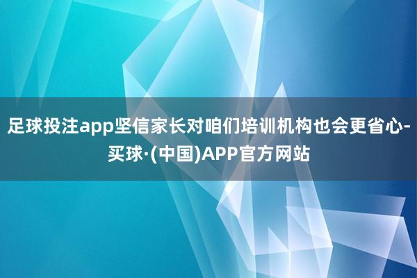 足球投注app坚信家长对咱们培训机构也会更省心-买球·(中国)APP官方网站