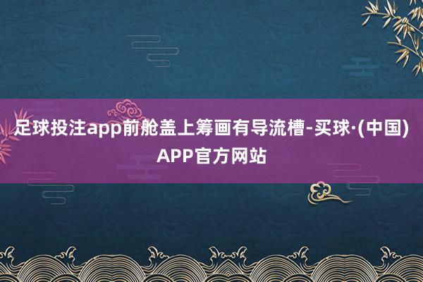 足球投注app前舱盖上筹画有导流槽-买球·(中国)APP官方网站