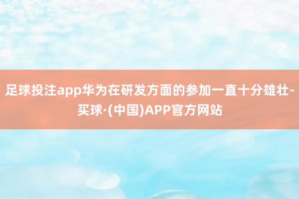 足球投注app华为在研发方面的参加一直十分雄壮-买球·(中国)APP官方网站