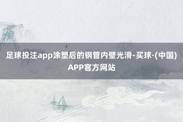 足球投注app涂塑后的钢管内壁光滑-买球·(中国)APP官方网站