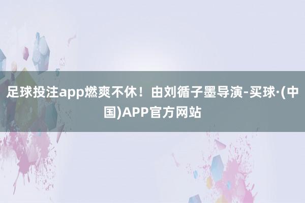 足球投注app燃爽不休！由刘循子墨导演-买球·(中国)APP官方网站