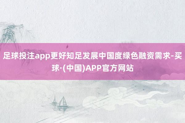 足球投注app更好知足发展中国度绿色融资需求-买球·(中国)APP官方网站