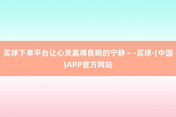 买球下单平台让心灵赢得良晌的宁静～-买球·(中国)APP官方网站