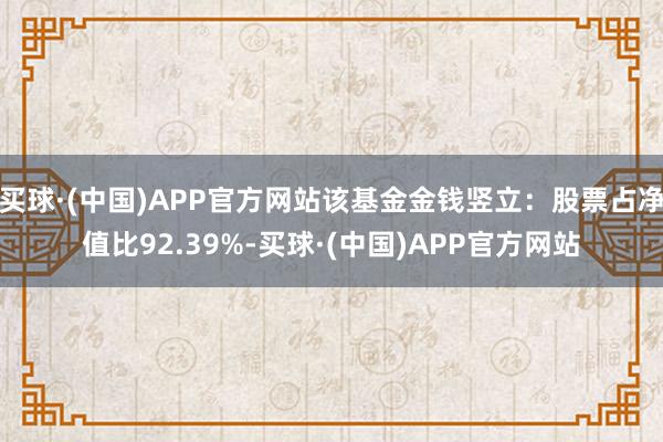 买球·(中国)APP官方网站该基金金钱竖立：股票占净值比92.39%-买球·(中国)APP官方网站