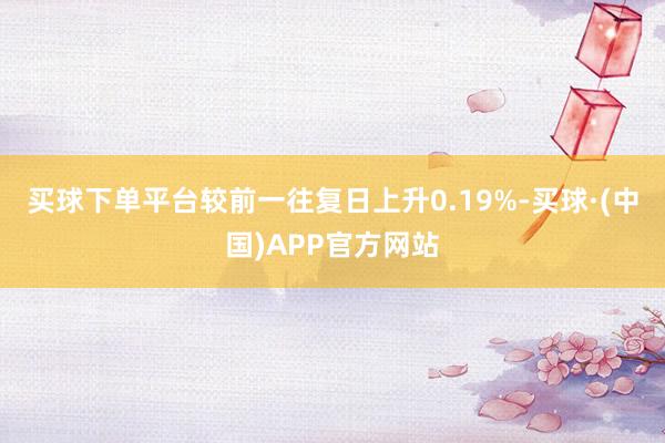 买球下单平台较前一往复日上升0.19%-买球·(中国)APP官方网站