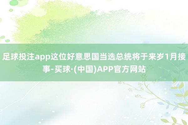 足球投注app这位好意思国当选总统将于来岁1月接事-买球·(中国)APP官方网站