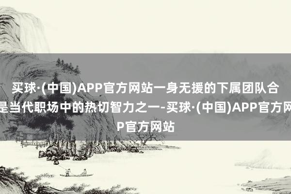 买球·(中国)APP官方网站一身无援的下属团队合作是当代职场中的热切智力之一-买球·(中国)APP官方网站