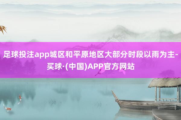 足球投注app城区和平原地区大部分时段以雨为主-买球·(中国)APP官方网站