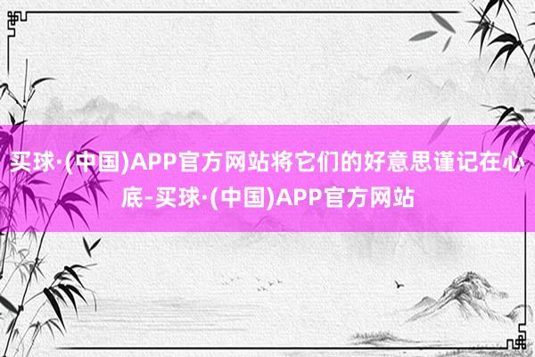 买球·(中国)APP官方网站将它们的好意思谨记在心底-买球·(中国)APP官方网站