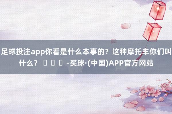 足球投注app你看是什么本事的？这种摩托车你们叫什么？ ​​​-买球·(中国)APP官方网站