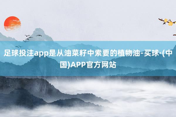 足球投注app是从油菜籽中索要的植物油-买球·(中国)APP官方网站