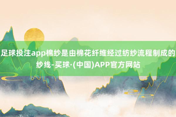 足球投注app棉纱是由棉花纤维经过纺纱流程制成的纱线-买球·(中国)APP官方网站