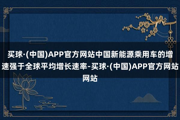 买球·(中国)APP官方网站中国新能源乘用车的增速强于全球平均增长速率-买球·(中国)APP官方网站