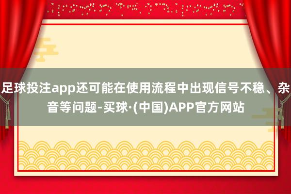 足球投注app还可能在使用流程中出现信号不稳、杂音等问题-买球·(中国)APP官方网站