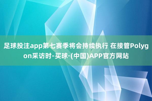 足球投注app第七赛季将会持续执行 在接管Polygon采访时-买球·(中国)APP官方网站