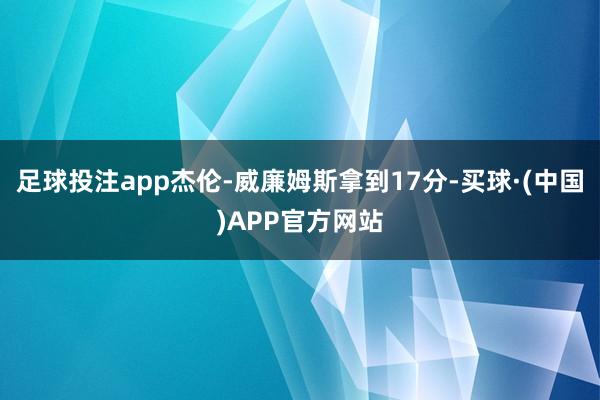 足球投注app杰伦-威廉姆斯拿到17分-买球·(中国)APP官方网站