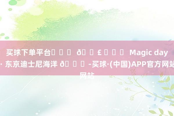 买球下单平台˗ˋˏ 𓏣 ˎˊ˗ Magic day · 东京迪士尼海洋 🌍-买球·(中国)APP官方网站