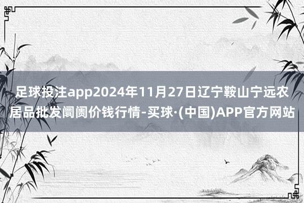 足球投注app2024年11月27日辽宁鞍山宁远农居品批发阛阓价钱行情-买球·(中国)APP官方网站