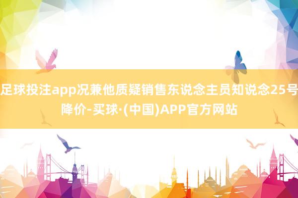 足球投注app况兼他质疑销售东说念主员知说念25号降价-买球·(中国)APP官方网站