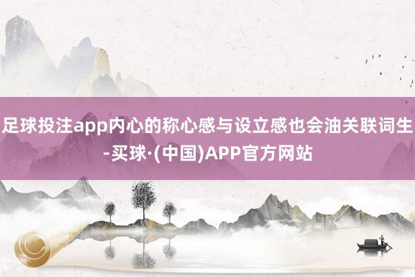 足球投注app内心的称心感与设立感也会油关联词生-买球·(中国)APP官方网站