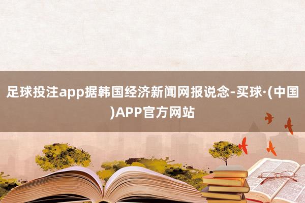 足球投注app据韩国经济新闻网报说念-买球·(中国)APP官方网站