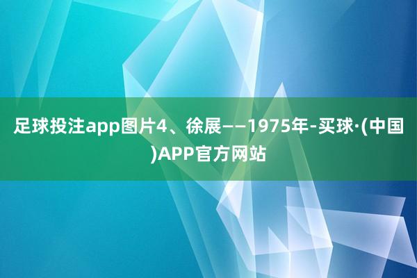 足球投注app图片4、徐展——1975年-买球·(中国)APP官方网站