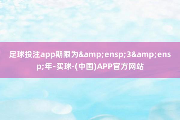 足球投注app期限为&ensp;3&ensp;年-买球·(中国)APP官方网站