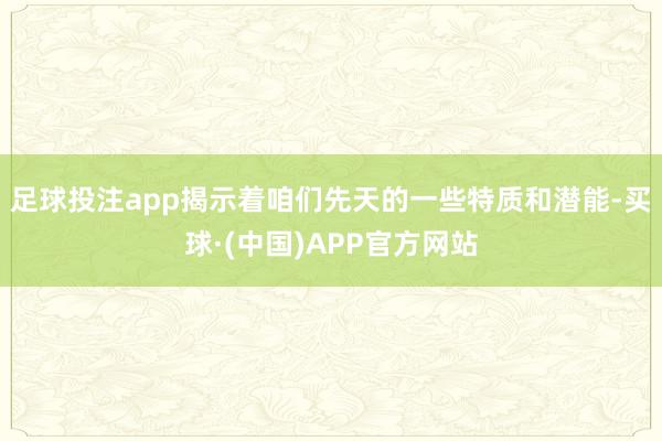 足球投注app揭示着咱们先天的一些特质和潜能-买球·(中国)APP官方网站