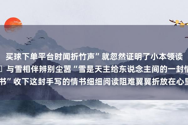 买球下单平台时闻折竹声”就忽然证明了小本领读过的古诗词的好意思好	与雪相伴辨别尘嚣“雪是天主给东说念主间的一封情书”收下这封手写的情书细细阅读阻难翼翼折放在心里-买球·(中国)APP官方网站