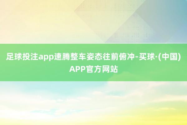 足球投注app速腾整车姿态往前俯冲-买球·(中国)APP官方网站