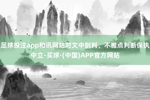 足球投注app和讯网站对文中剖判、不雅点判断保执中立-买球·(中国)APP官方网站