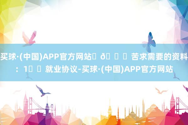 买球·(中国)APP官方网站	📋苦求需要的资料：1️⃣就业协议-买球·(中国)APP官方网站