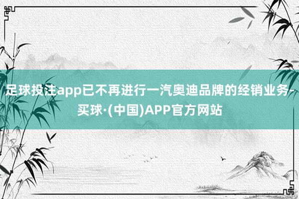 足球投注app已不再进行一汽奥迪品牌的经销业务-买球·(中国)APP官方网站