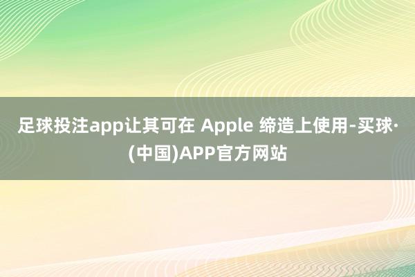 足球投注app让其可在 Apple 缔造上使用-买球·(中国)APP官方网站