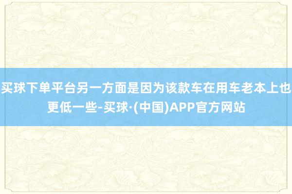 买球下单平台另一方面是因为该款车在用车老本上也更低一些-买球·(中国)APP官方网站