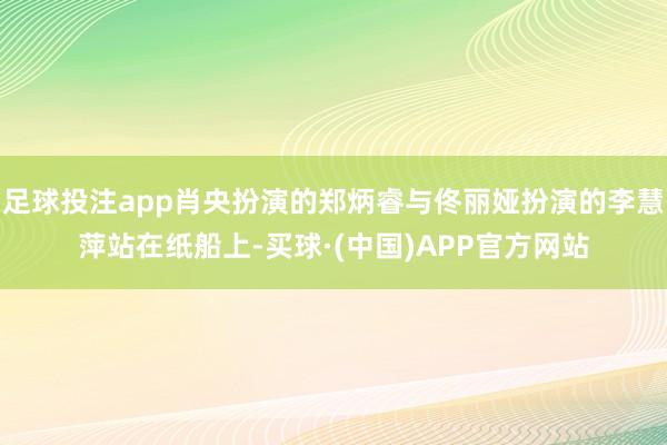 足球投注app肖央扮演的郑炳睿与佟丽娅扮演的李慧萍站在纸船上-买球·(中国)APP官方网站