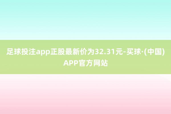 足球投注app正股最新价为32.31元-买球·(中国)APP官方网站