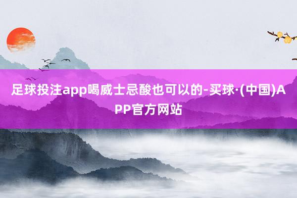 足球投注app喝威士忌酸也可以的-买球·(中国)APP官方网站