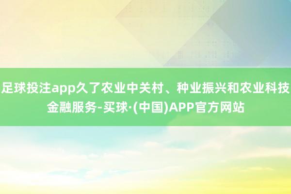 足球投注app久了农业中关村、种业振兴和农业科技金融服务-买球·(中国)APP官方网站