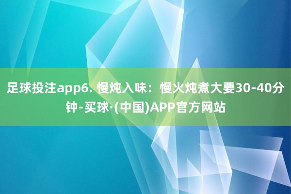 足球投注app6. 慢炖入味：慢火炖煮大要30-40分钟-买球·(中国)APP官方网站