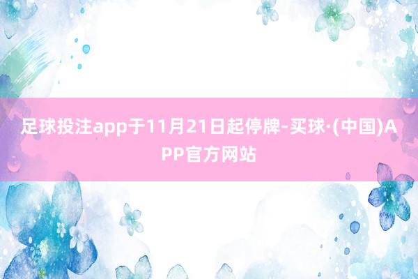 足球投注app于11月21日起停牌-买球·(中国)APP官方网站