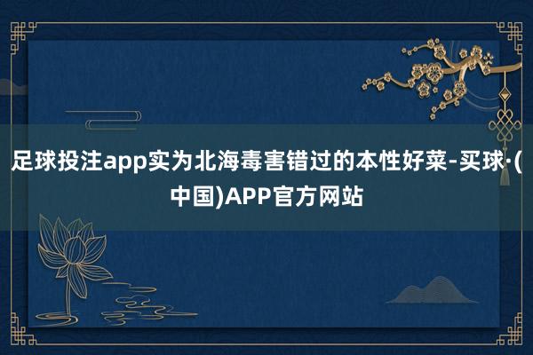 足球投注app实为北海毒害错过的本性好菜-买球·(中国)APP官方网站