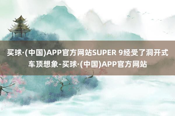 买球·(中国)APP官方网站SUPER 9经受了洞开式车顶想象-买球·(中国)APP官方网站