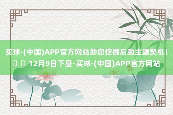 买球·(中国)APP官方网站助您挖掘后劲主题契机！		12月9日下昼-买球·(中国)APP官方网站