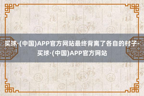 买球·(中国)APP官方网站最终背离了各自的村子-买球·(中国)APP官方网站